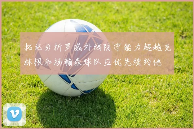 拓记分析罗威外线防守能力超越克林根和杨瀚森球队应优先续约他