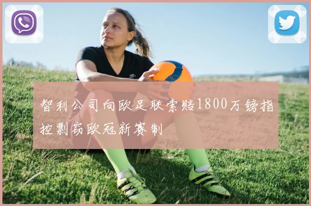 智利公司向欧足联索赔1800万镑指控剽窃欧冠新赛制