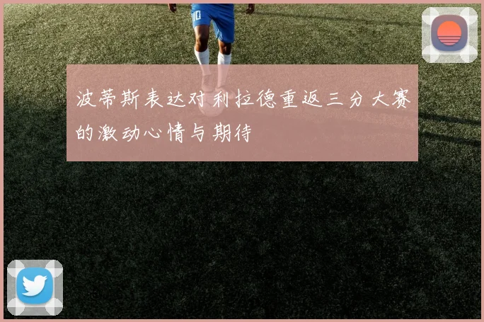 波蒂斯表达对利拉德重返三分大赛的激动心情与期待