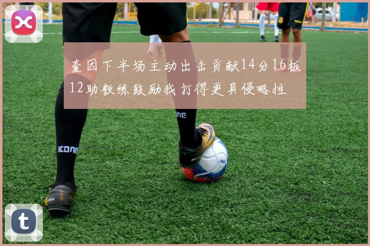 奎因下半场主动出击贡献14分16板12助教练鼓励我打得更具侵略性