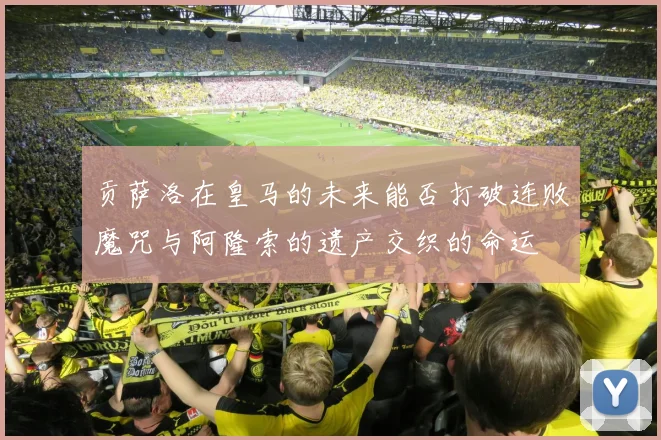 贡萨洛在皇马的未来能否打破连败魔咒与阿隆索的遗产交织的命运