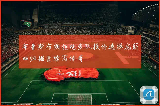 布鲁斯布朗拒绝多队报价选择底薪回归掘金续写传奇