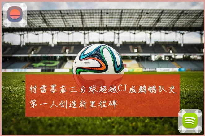 特雷墨菲三分球超越CJ成鹈鹕队史第一人创造新里程碑