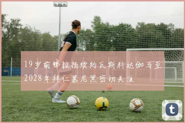 19岁前锋拉扬续约瓦斯科达伽马至2028年拜仁慕尼黑密切关注