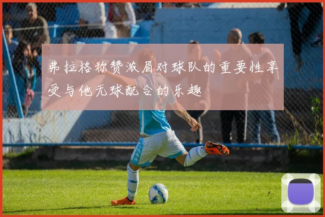 弗拉格称赞浓眉对球队的重要性享受与他无球配合的乐趣