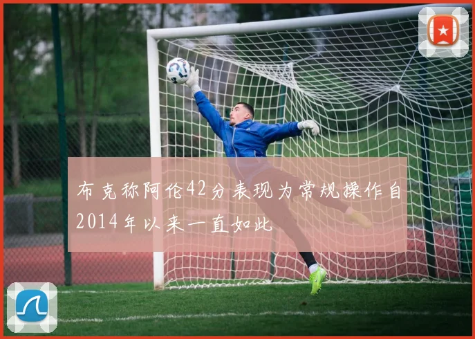 布克称阿伦42分表现为常规操作自2014年以来一直如此