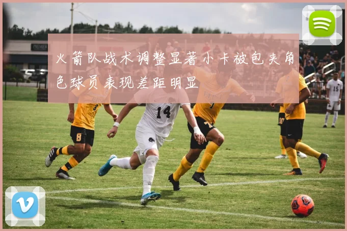 火箭队战术调整显著小卡被包夹角色球员表现差距明显