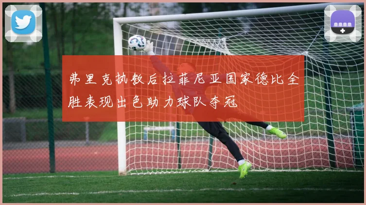 弗里克执教后拉菲尼亚国家德比全胜表现出色助力球队夺冠