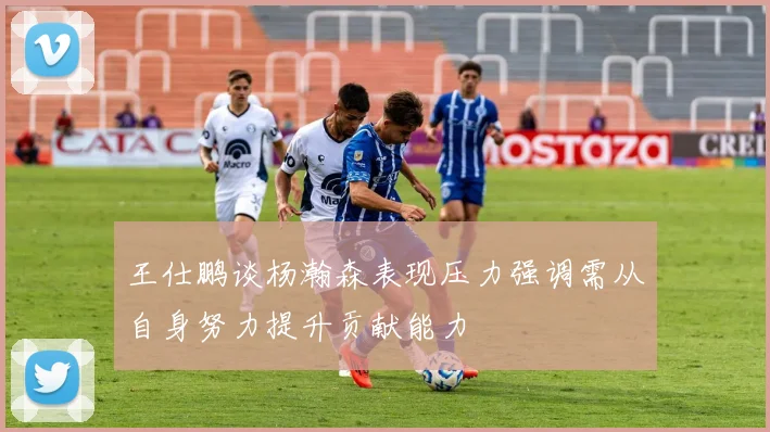 王仕鹏谈杨瀚森表现压力强调需从自身努力提升贡献能力