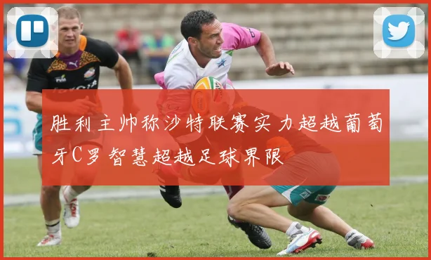 胜利主帅称沙特联赛实力超越葡萄牙C罗智慧超越足球界限