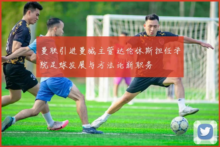 曼联引进曼城主管达伦休斯担任学院足球发展与方法论新职务