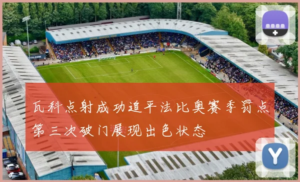 瓦科点射成功追平法比奥赛季罚点第三次破门展现出色状态