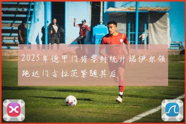 2025年德甲门将零封统计诺伊尔领跑达门古拉茨紧随其后