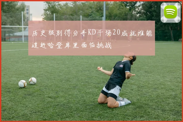 历史级别得分手KD千场20成就谁能追赶哈登库里面临挑战
