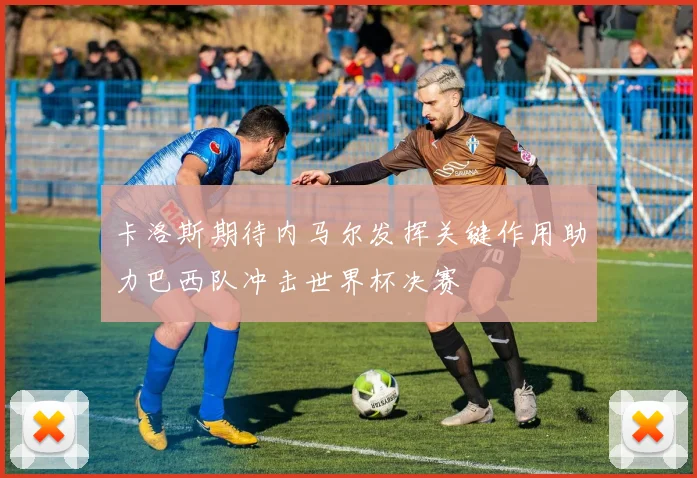 卡洛斯期待内马尔发挥关键作用助力巴西队冲击世界杯决赛