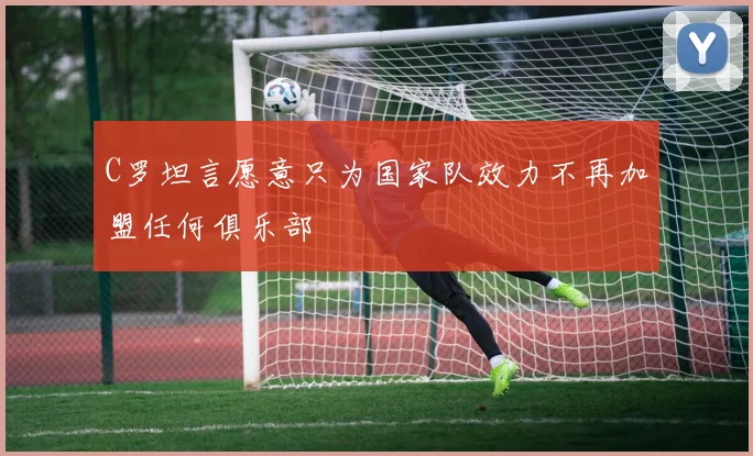 C罗坦言愿意只为国家队效力不再加盟任何俱乐部