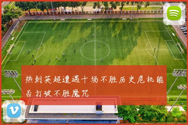 热刺英超遭遇十场不胜历史危机能否打破不胜魔咒