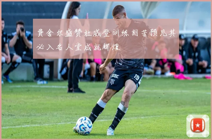 费舍尔盛赞杜威登训练刻苦预见其必入名人堂成就辉煌