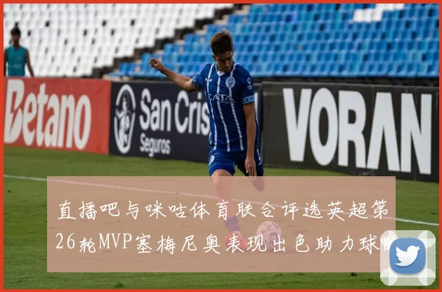 直播吧与咪咕体育联合评选英超第26轮MVP塞梅尼奥表现出色助力球队