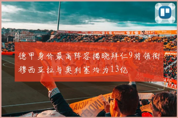 德甲身价最高阵容揭晓拜仁9将领衔穆西亚拉与奥利塞均为13亿