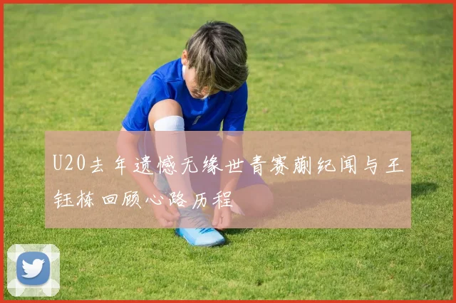 U20去年遗憾无缘世青赛蒯纪闻与王钰栋回顾心路历程
