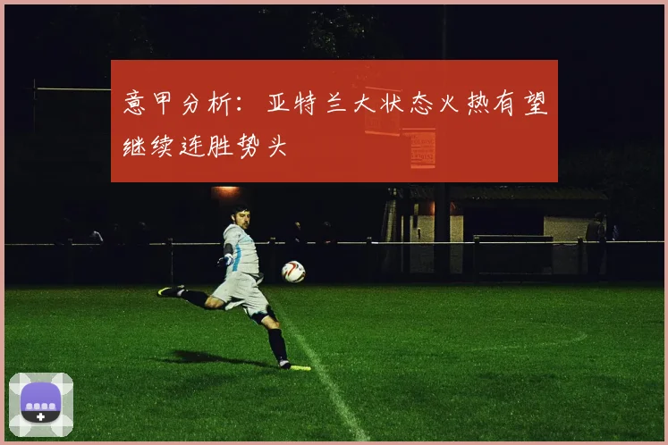 意甲分析：亚特兰大状态火热有望继续连胜势头