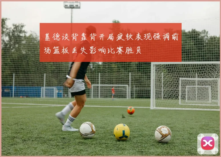 基德谈背靠背开局疲软表现强调前场篮板丢失影响比赛胜负