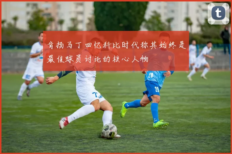 肯扬马丁回忆科比时代称其始终是最佳球员讨论的核心人物