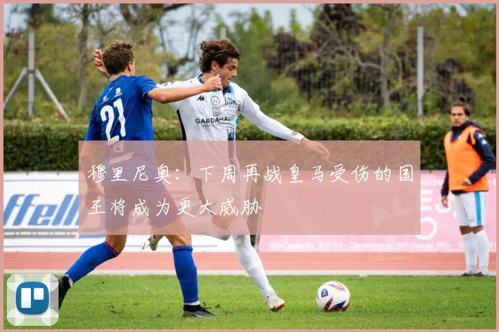 穆里尼奥：下周再战皇马受伤的国王将成为更大威胁