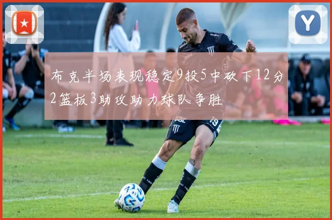 布克半场表现稳定9投5中砍下12分2篮板3助攻助力球队争胜