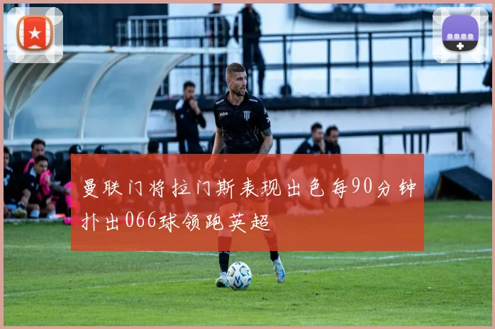 曼联门将拉门斯表现出色每90分钟扑出066球领跑英超