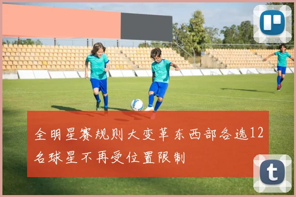 全明星赛规则大变革东西部各选12名球星不再受位置限制