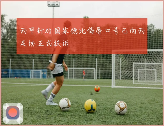 西甲针对国家德比侮辱口号已向西足协正式投诉