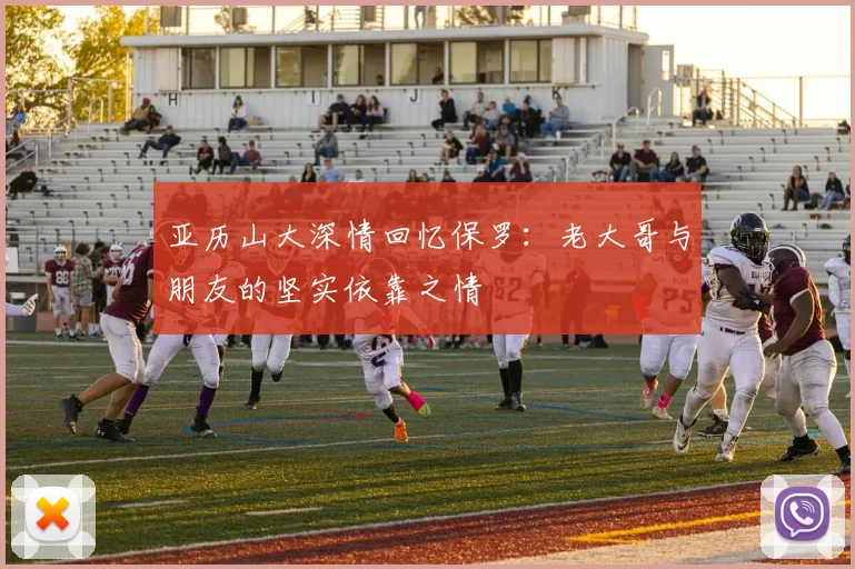 亚历山大深情回忆保罗：老大哥与朋友的坚实依靠之情