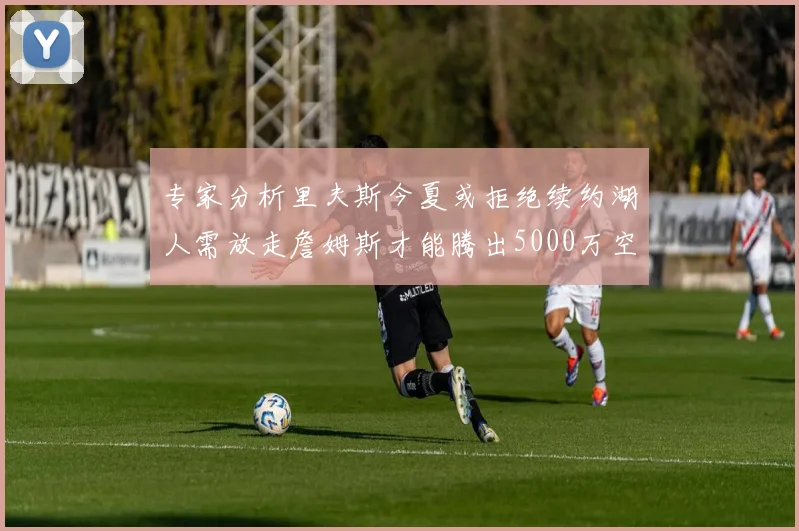 专家分析里夫斯今夏或拒绝续约湖人需放走詹姆斯才能腾出5000万空间
