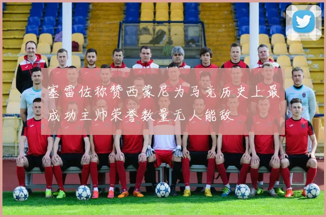 塞雷佐称赞西蒙尼为马竞历史上最成功主帅荣誉数量无人能敌