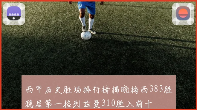 西甲历史胜场排行榜揭晓梅西383胜稳居第一格列兹曼310胜入前十