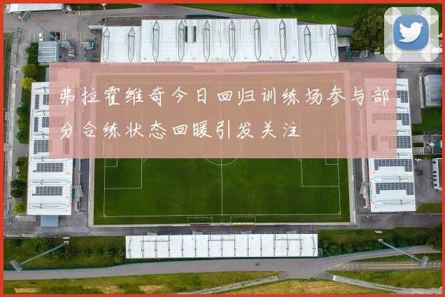 弗拉霍维奇今日回归训练场参与部分合练状态回暖引发关注