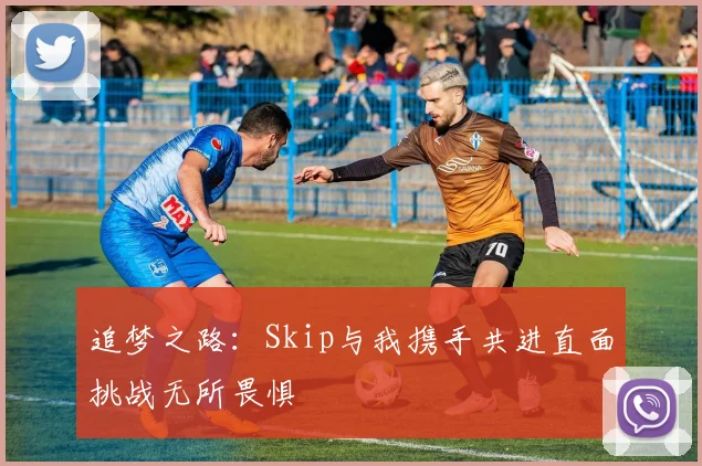 追梦之路：Skip与我携手共进直面挑战无所畏惧