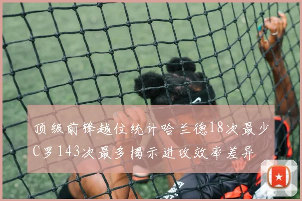顶级前锋越位统计哈兰德18次最少C罗143次最多揭示进攻效率差异