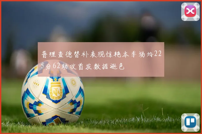 普理查德替补表现惊艳本季场均225分62助攻首发数据逊色
