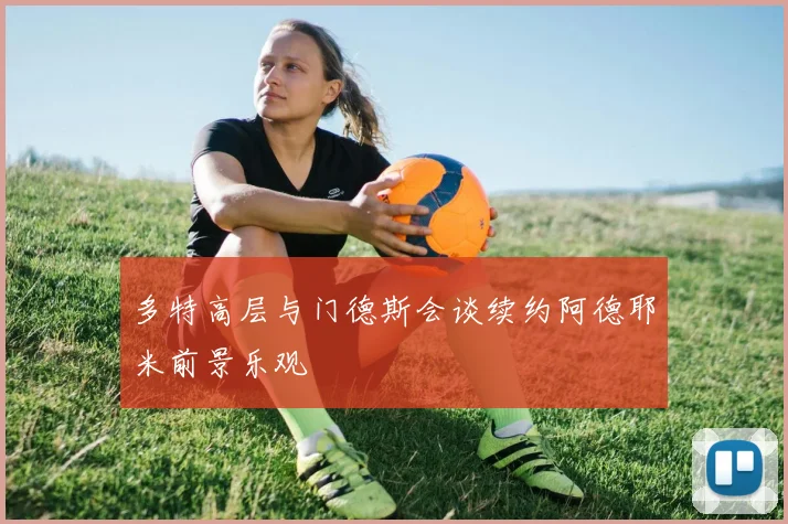多特高层与门德斯会谈续约阿德耶米前景乐观