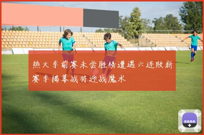 热火季前赛未尝胜绩遭遇六连败新赛季揭幕战将迎战魔术