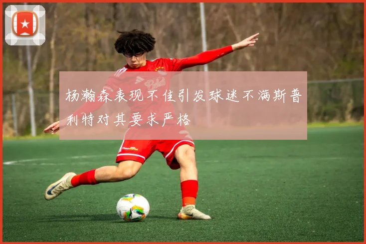 杨瀚森表现不佳引发球迷不满斯普利特对其要求严格