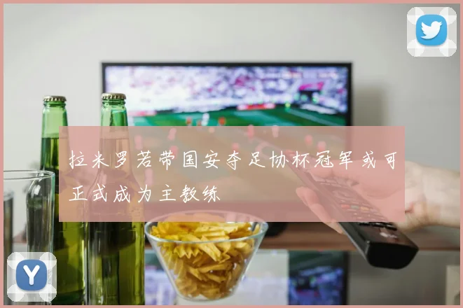拉米罗若带国安夺足协杯冠军或可正式成为主教练