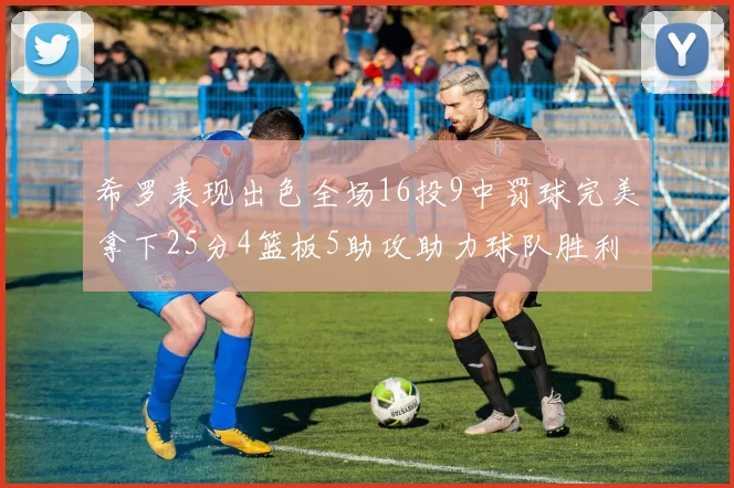 希罗表现出色全场16投9中罚球完美拿下25分4篮板5助攻助力球队胜利