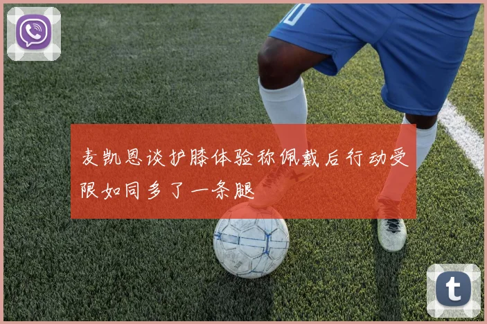 麦凯恩谈护膝体验称佩戴后行动受限如同多了一条腿