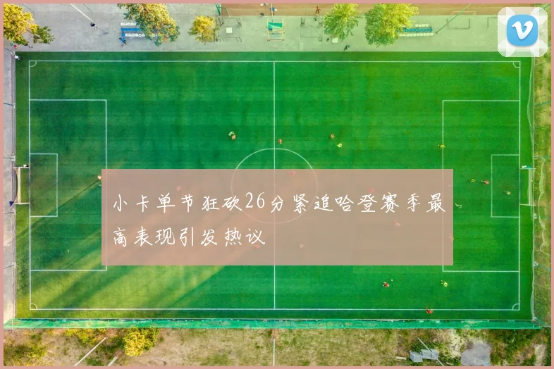 小卡单节狂砍26分紧追哈登赛季最高表现引发热议