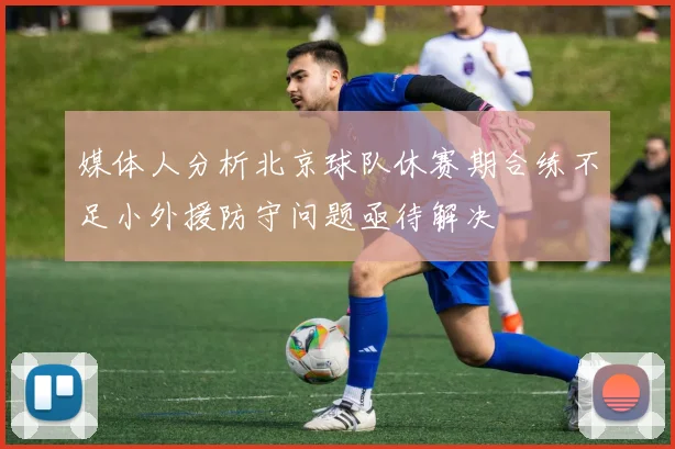 媒体人分析北京球队休赛期合练不足小外援防守问题亟待解决
