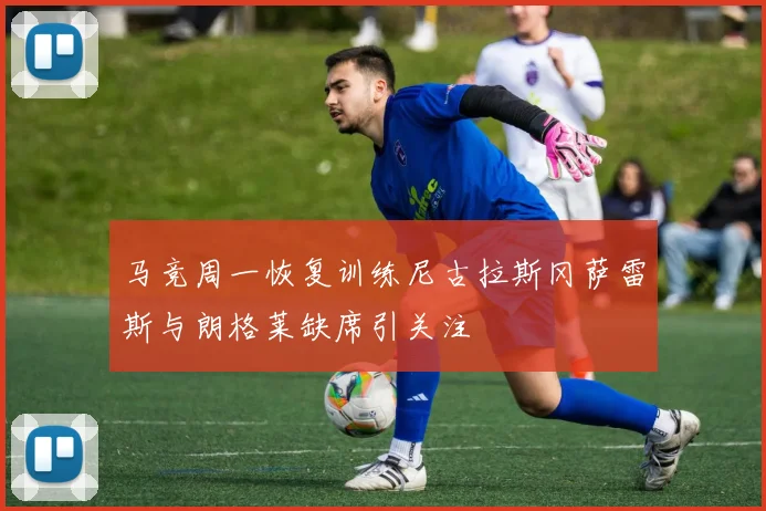 马竞周一恢复训练尼古拉斯冈萨雷斯与朗格莱缺席引关注